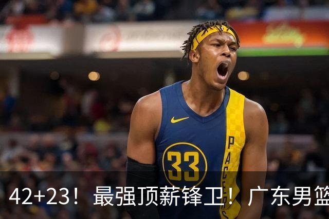 42+23！最强顶薪锋卫！广东男篮的第一苦主